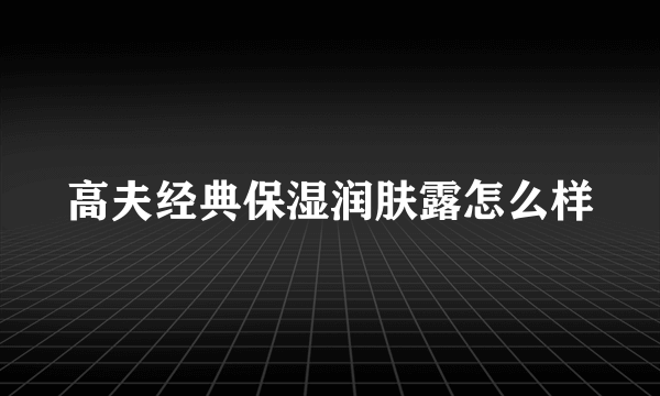 高夫经典保湿润肤露怎么样