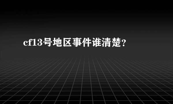 cf13号地区事件谁清楚？