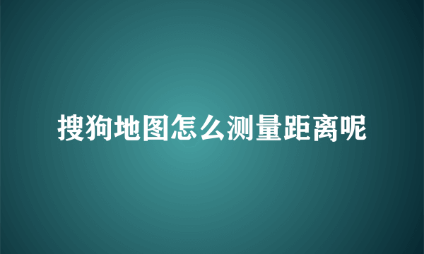 搜狗地图怎么测量距离呢