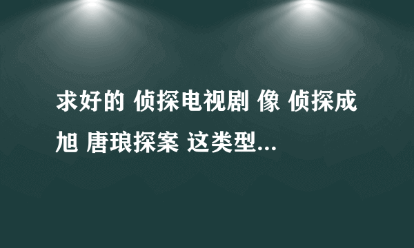 求好的 侦探电视剧 像 侦探成旭 唐琅探案 这类型的 垃圾不要