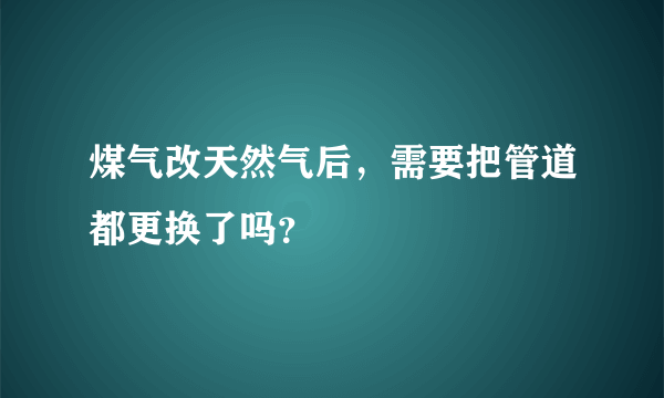 煤气改天然气后，需要把管道都更换了吗？