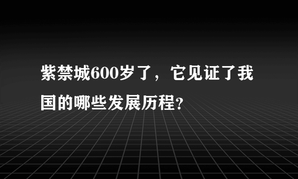 紫禁城600岁了，它见证了我国的哪些发展历程？