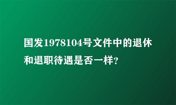 国发1978104号文件中的退休和退职待遇是否一样？