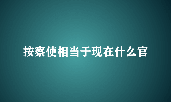 按察使相当于现在什么官