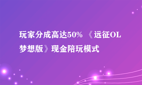 玩家分成高达50% 《远征OL梦想版》现金陪玩模式