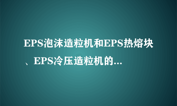 EPS泡沫造粒机和EPS热熔块、EPS冷压造粒机的区别有哪些？造粒机厂家又有哪些？