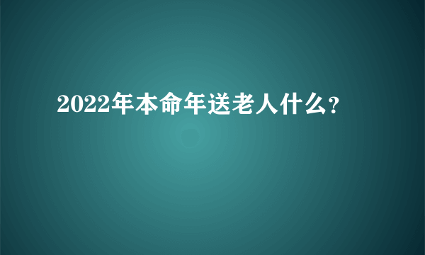 2022年本命年送老人什么？