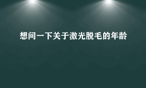 想问一下关于激光脱毛的年龄