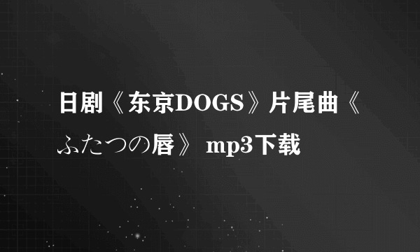 日剧《东京DOGS》片尾曲《ふたつの唇》 mp3下载