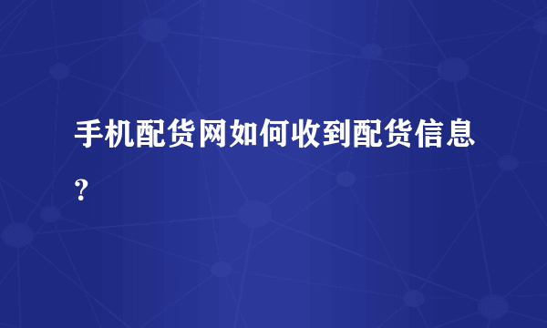 手机配货网如何收到配货信息？