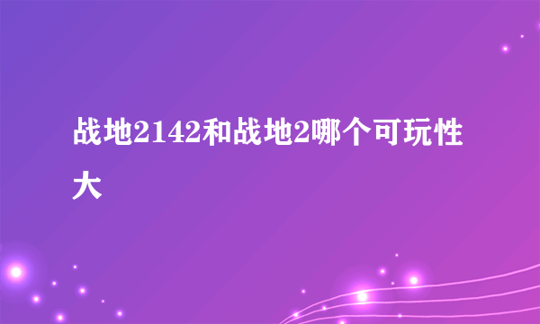 战地2142和战地2哪个可玩性大