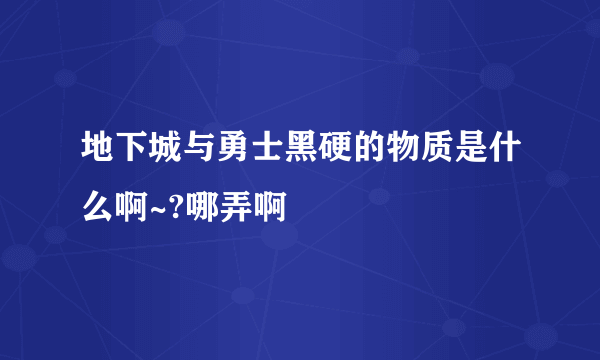 地下城与勇士黑硬的物质是什么啊~?哪弄啊