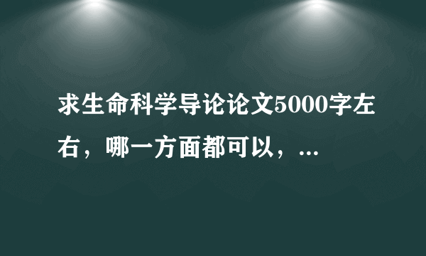 求生命科学导论论文5000字左右，哪一方面都可以，请发送至453503551？