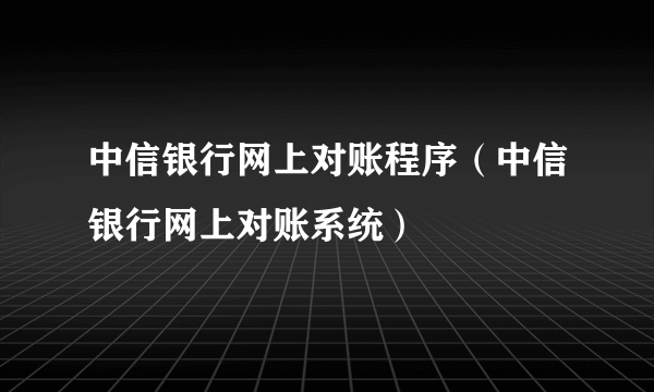 中信银行网上对账程序（中信银行网上对账系统）