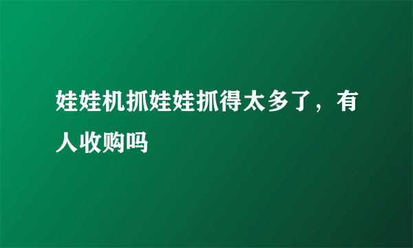 娃娃机抓娃娃抓得太多了，有人收购吗