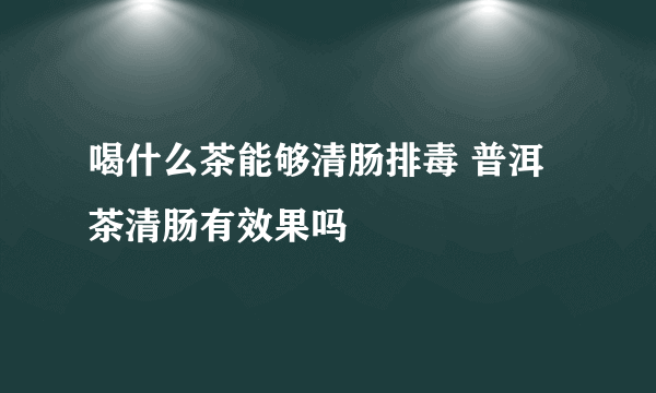 喝什么茶能够清肠排毒 普洱茶清肠有效果吗