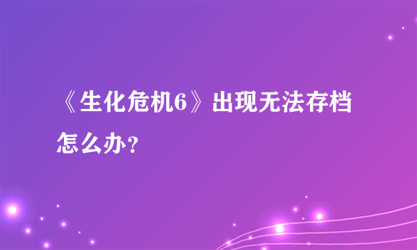 《生化危机6》出现无法存档怎么办？