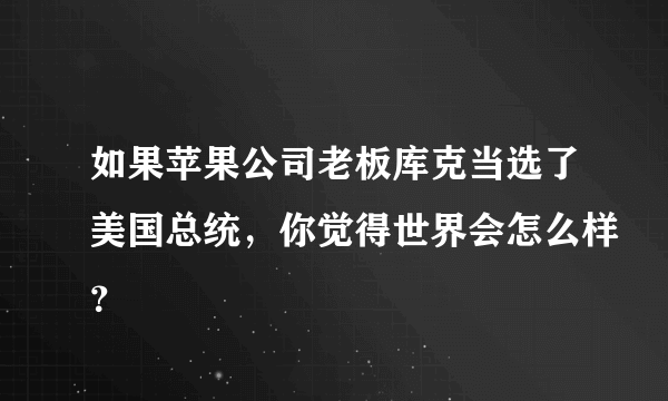 如果苹果公司老板库克当选了美国总统，你觉得世界会怎么样？