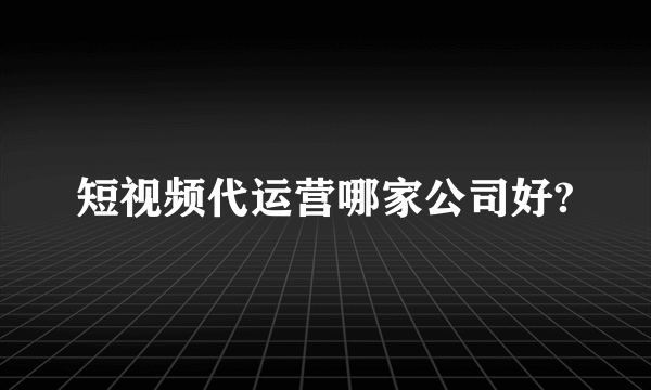 短视频代运营哪家公司好?