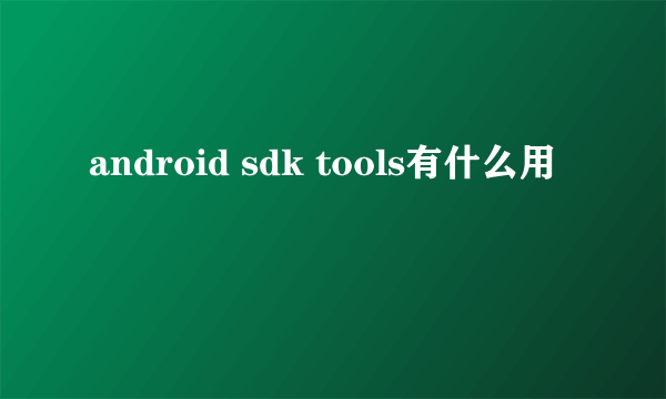 android sdk tools有什么用