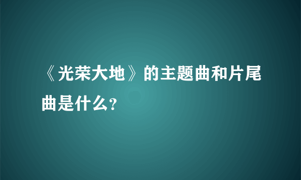 《光荣大地》的主题曲和片尾曲是什么？