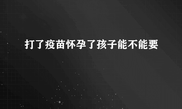 打了疫苗怀孕了孩子能不能要