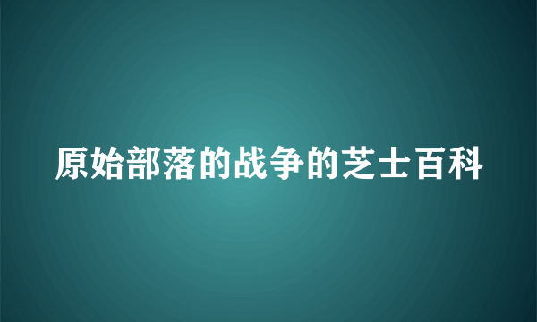 原始部落的战争的芝士百科