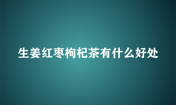 生姜红枣枸杞茶有什么好处