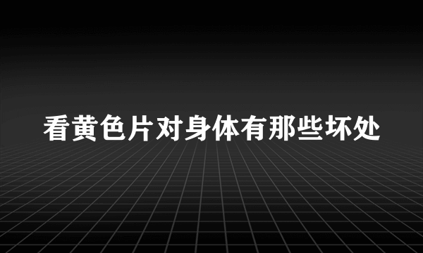 看黄色片对身体有那些坏处