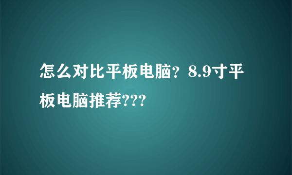 怎么对比平板电脑？8.9寸平板电脑推荐???