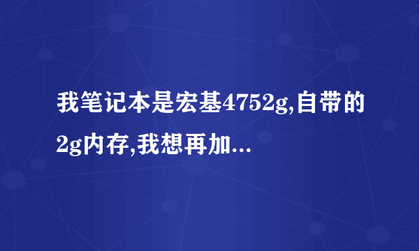 我笔记本是宏基4752g,自带的2g内存,我想再加个内存,是加2g好还是加4g