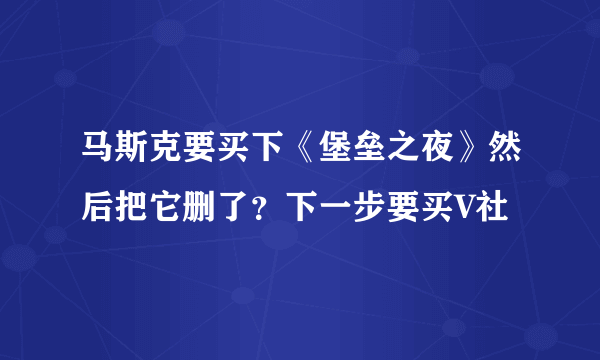 马斯克要买下《堡垒之夜》然后把它删了？下一步要买V社