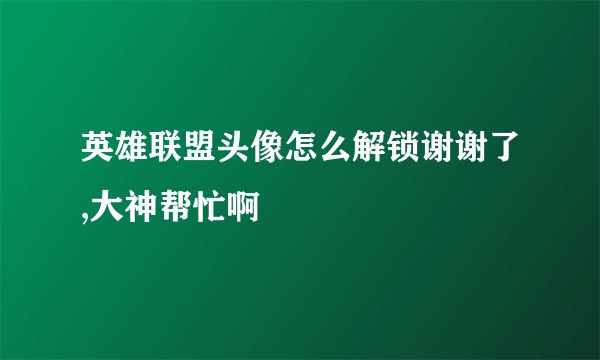 英雄联盟头像怎么解锁谢谢了,大神帮忙啊