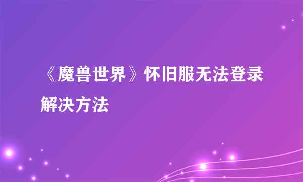 《魔兽世界》怀旧服无法登录解决方法