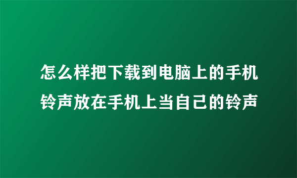 怎么样把下载到电脑上的手机铃声放在手机上当自己的铃声