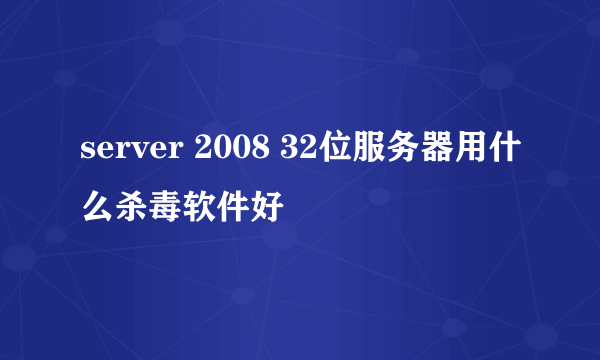 server 2008 32位服务器用什么杀毒软件好