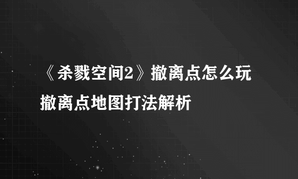 《杀戮空间2》撤离点怎么玩 撤离点地图打法解析