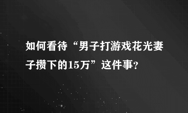 如何看待“男子打游戏花光妻子攒下的15万”这件事？