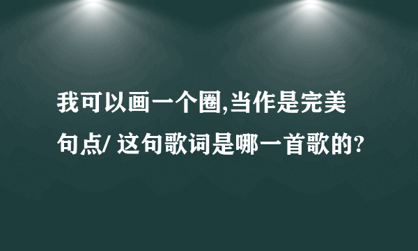 我可以画一个圈,当作是完美句点/ 这句歌词是哪一首歌的?