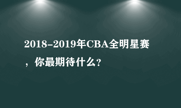 2018-2019年CBA全明星赛，你最期待什么？