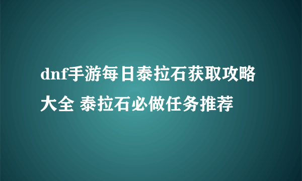 dnf手游每日泰拉石获取攻略大全 泰拉石必做任务推荐