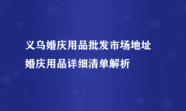 义乌婚庆用品批发市场地址  婚庆用品详细清单解析