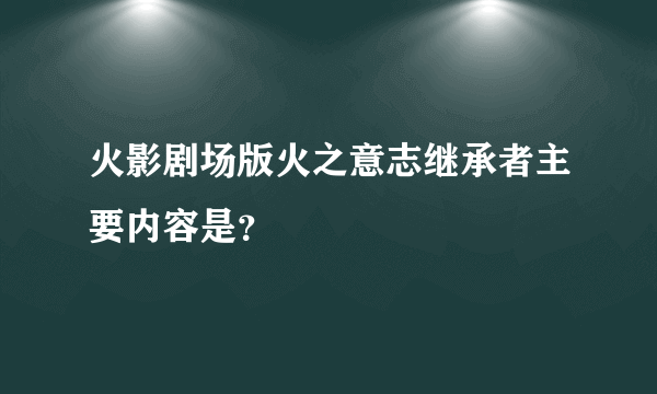 火影剧场版火之意志继承者主要内容是？