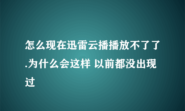 怎么现在迅雷云播播放不了了.为什么会这样 以前都没出现过