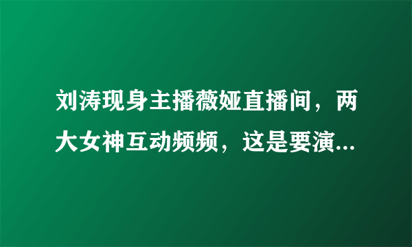 刘涛现身主播薇娅直播间，两大女神互动频频，这是要演而优则播？