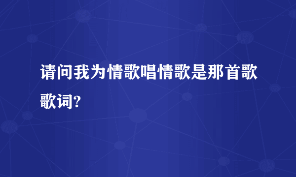 请问我为情歌唱情歌是那首歌歌词?