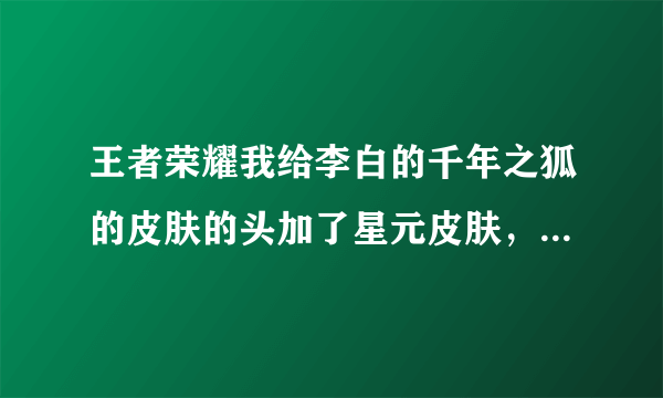 王者荣耀我给李白的千年之狐的皮肤的头加了星元皮肤，我现在想换回原皮肤该怎么换？