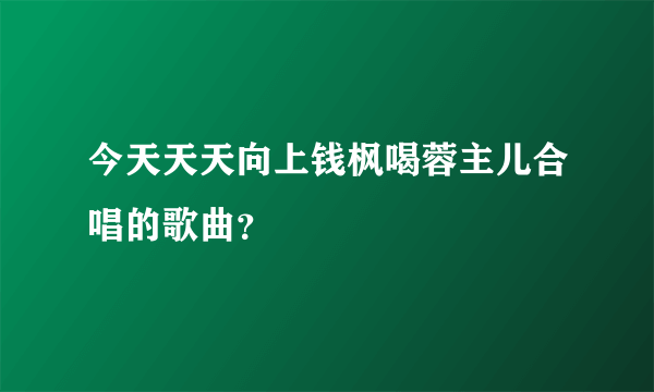 今天天天向上钱枫喝蓉主儿合唱的歌曲？