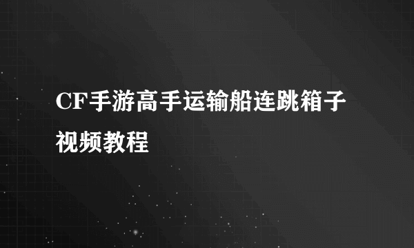 CF手游高手运输船连跳箱子视频教程