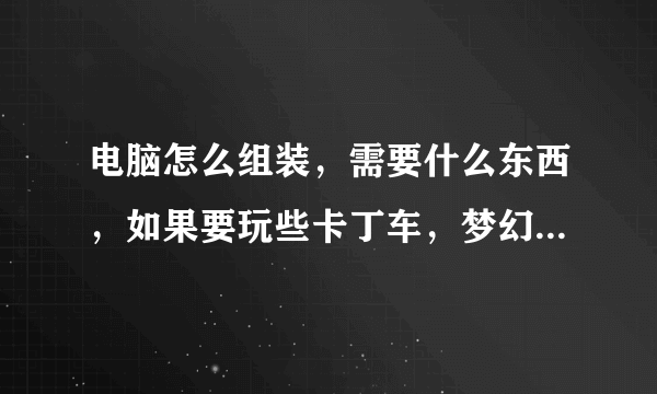 电脑怎么组装，需要什么东西，如果要玩些卡丁车，梦幻西游，同时开网业，需要什么配置，